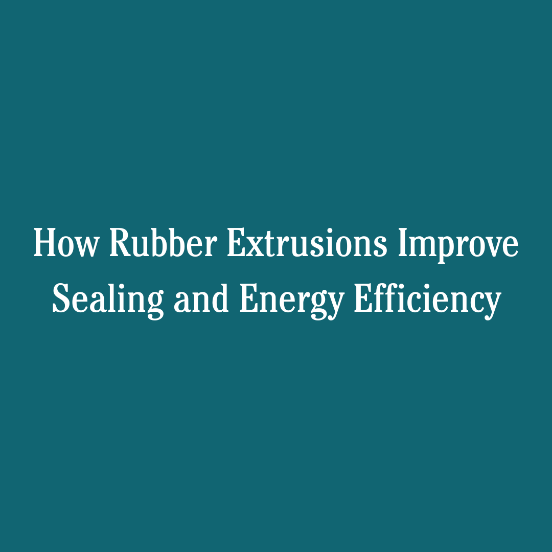 How Rubber Extrusions Improve Sealing and Energy Efficiency