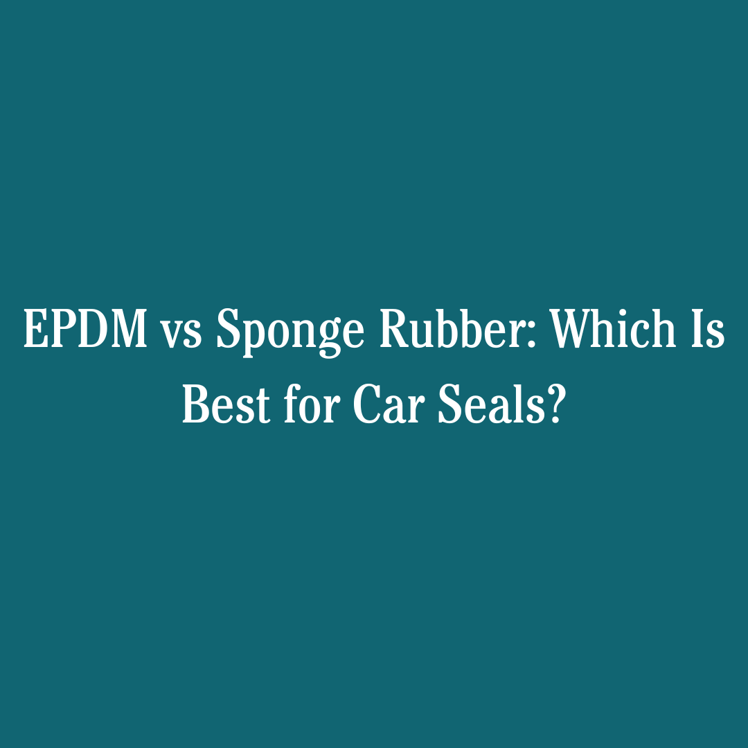 EPDM vs Sponge Rubber: Which Is Best for Car Seals?