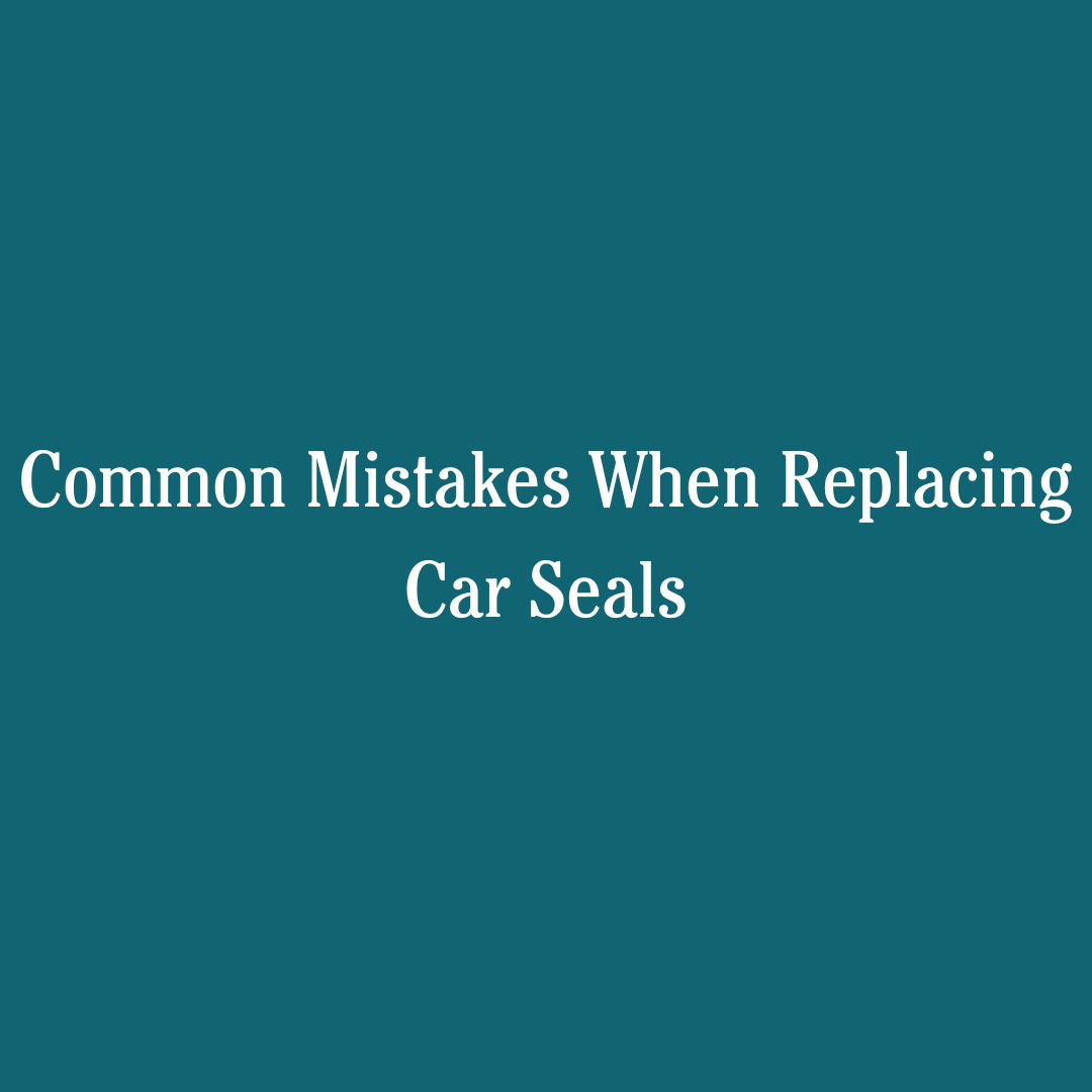 Common Mistakes When Replacing Car Seals
